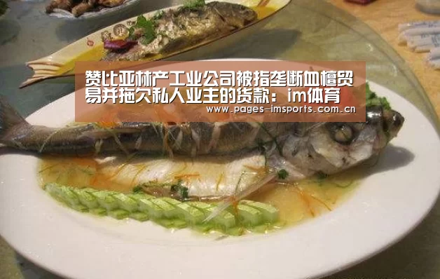 赞比亚林产工业公司被指垄断血檀贸易并拖欠私人业主的货款:im体育(图2) im体育