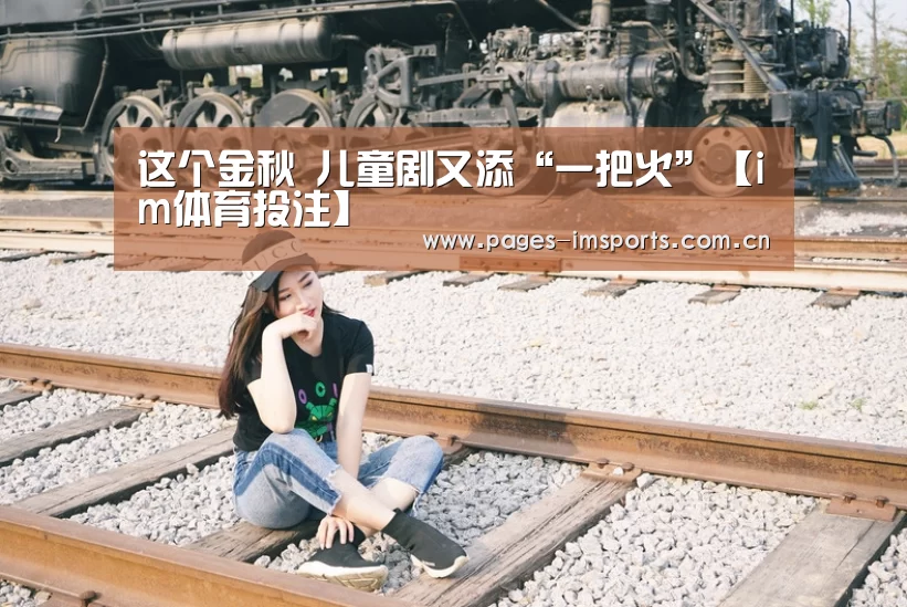 这个金秋 儿童剧又添“一把火”【im体育投注】(图1) im体育官网