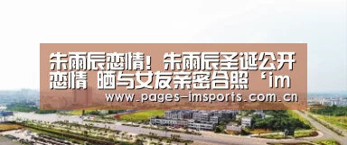 朱雨辰恋情!朱雨辰圣诞公开恋情 晒与女友亲密合照‘im体育’(图2) im体育官网