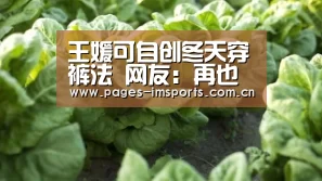 王媛可自创冬天穿裤法 网友:再也不怕早起了!_im体育投注(图3) im体育投注