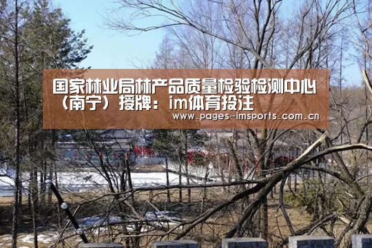 国家林业局林产品质量检验检测中心(南宁)授牌:im体育投注(图1) im体育投注